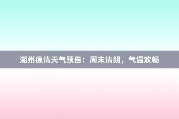 湖州德清天气预告：周末清朗，气温欢畅