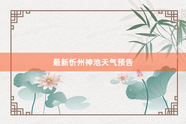 最新忻州神池天气预告
