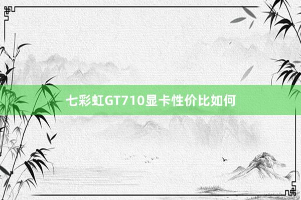 七彩虹GT710显卡性价比如何